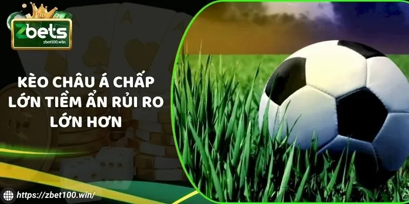 Kèo châu Á chấp lớn tiềm ẩn rủi ro lớn hơn