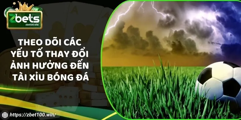 Theo dõi các yếu tố thay đổi ảnh hưởng đến Tài Xỉu bóng đá